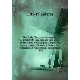 

Книга The Early Christian Conception of Christ: Its Significance and Value in the History of Religion: Expanded from a Lecture Delivered Before the Co