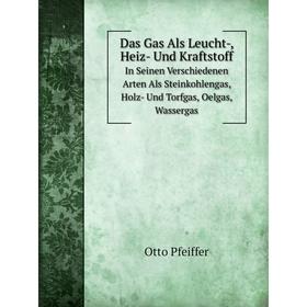 

Книга Das Gas Als Leucht-, Heiz- Und Kraftstoff. In Seinen Verschiedenen Arten Als Steinkohlengas, Holz- Und Torfgas, Oelgas, Wassergas