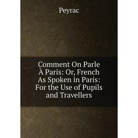 

Книга Comment On Parle À Paris: Or, French As Spoken in Paris: For the Use of Pupils and Travellers