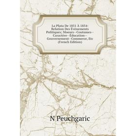 

Книга La Plata De 1851 À 1854: Relation Des Évènements Politiques; Moeurs — Coutumes — Caractère — Éducation — Gouvernement — Commerce