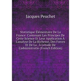 

Книга Statistique Élémentaire De La France: Contenant Les Principes De Cette Science Et Leur Application À L'analyse De La Richesse, Des Forces Et De