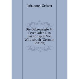

Книга Die Gekreuzigte M. Peter Oder, Das Passionspiel Von Wildisbuch (German Edition)