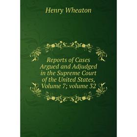 

Книга Reports of Cases Argued and Adjudged in the Supreme Court of the United States, Volume 7; volume 32