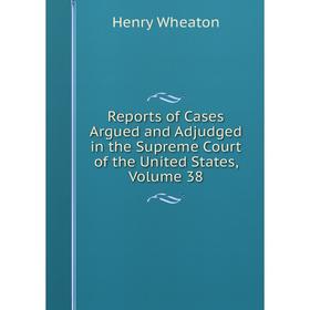 

Книга Reports of Cases Argued and Adjudged in the Supreme Court of the United States, Volume 38