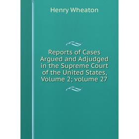 

Книга Reports of Cases Argued and Adjudged in the Supreme Court of the United States, Volume 2; volume 27
