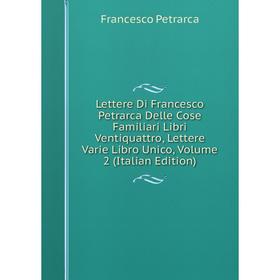 

Книга Lettere Di Francesco Petrarca Delle Cose Familiari Libri Ventiquattro, Lettere Varie Libro Unico, Volume 2