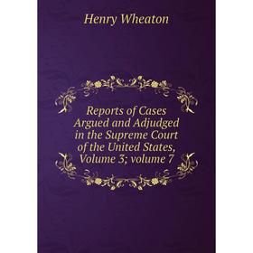 

Книга Reports of Cases Argued and Adjudged in the Supreme Court of the United States, Volume 3; volume 7