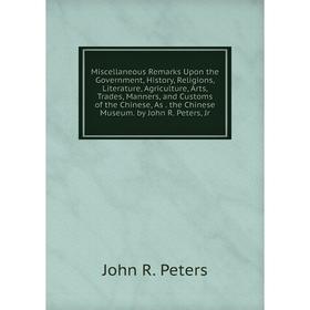 

Книга Miscellaneous Remarks Upon the Government, History, Religions, Literature, Agriculture, Arts, Trades, Manners, and Customs of the Chinese, As th