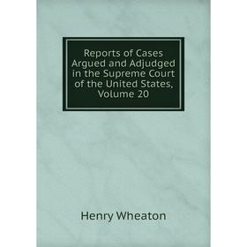 

Книга Reports of Cases Argued and Adjudged in the Supreme Court of the United States, Volume 20
