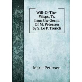 

Книга Will-O'-The-Wisps, Tr. from the Germ. Of M. Petersen by S. Le P. Trench