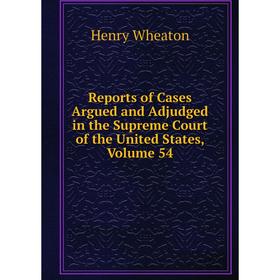 

Книга Reports of Cases Argued and Adjudged in the Supreme Court of the United States, Volume 54