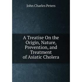 

Книга A Treatise On the Origin, Nature, Prevention, and Treatment of Asiatic Cholera