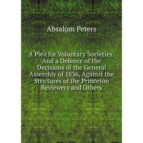 

Книга A Plea for Voluntary Societies: And a Defence of the Decisions of the General Assembly of 1836, Against the Strictures of the Princeton Reviewer