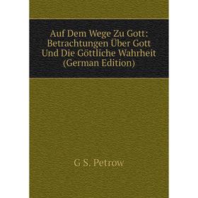 

Книга Auf Dem Wege Zu Gott: Betrachtungen Über Gott Und Die Göttliche Wahrheit (German Edition)