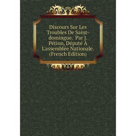 

Книга Discours Sur Les Troubles De Saint-domingue. Par J. Pétion, Député À L'assemblée Nationale. (French Edition)