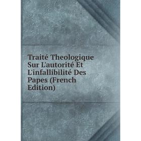 

Книга Traité Theologique Sur L'autorité Et L'infallibilité Des Papes (French Edition)