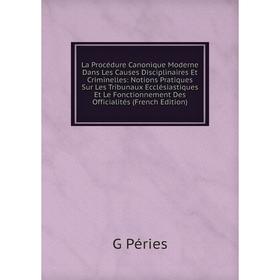 

Книга La Procédure Canonique Moderne Dans Les Causes Disciplinaires Et Criminelles: Notions Pratiques Sur Les Tribunaux Ecclésiastiques Et Le Fonction