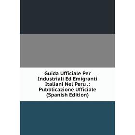 

Книга Guida Ufficiale Per Industriali Ed Emigranti Italiani Nel Peru.: Pubblicazione Ufficiale (Spanish Edition)