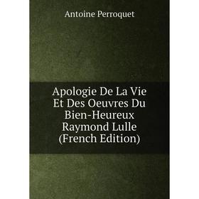 

Книга Apologie De La Vie Et Des Oeuvres Du Bien-Heureux Raymond Lulle (French Edition)