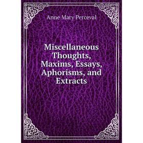 

Книга Miscellaneous Thoughts, Maxims, Essays, Aphorisms, and Extracts
