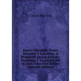

Книга Júarez Discutido Como Dictador Y Estadista: A Propósito De Los Errores, Paradojas Y Fantasias Del Sr. Don Francisco Bulnes