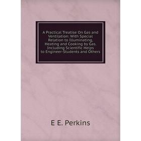 

Книга A Practical Treatise On Gas and Ventilation: With Special Relation to Illuminating, Heating and Cooking by Gas. Including Scientific Helps to En