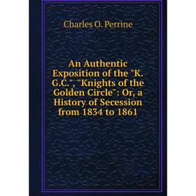 

Книга An Authentic Exposition of the K.G.C., Knights of the Golden Circle: Or, a History of Secession from 1834 to 1861