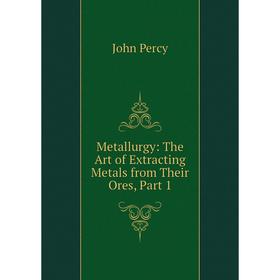 

Книга Metallurgy: The Art of Extracting Metals from Their Ores, Part 1