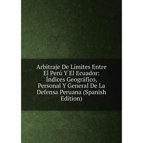 

Книга Arbitraje De Límites Entre El Perú Y El Ecuador: Índices Geográfico, Personal Y General De La Defensa Peruana (Spanish Edition)