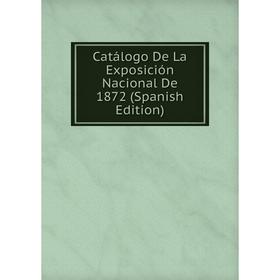 

Книга Catálogo De La Exposición Nacional De 1872 (Spanish Edition)