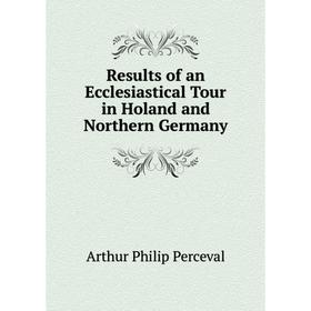 

Книга Results of an Ecclesiastical Tour in Holand and Northern Germany