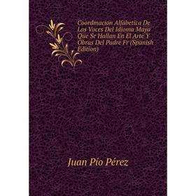 

Книга Coordmacion Alfabetica De Las Voces Del Idioma Maya Que Se Hallan En El Arte Y Obras Del Padre Fr (Spanish Edition)