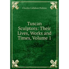 

Книга Tuscan Sculptors: Their Lives, Works and Times, Volume 1