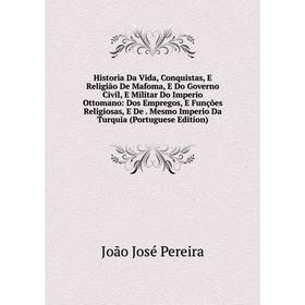 

Книга Historia Da Vida, Conquistas, E Religião De Mafoma, E Do Governo Civil, E Militar Do Imperio Ottomano: Dos Empregos, E Funções Religiosas, E De.