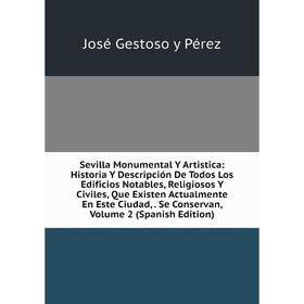 

Книга Sevilla Monumental Y Artistica: Historia Y Descripción De Todos Los Edificios Notables, Religiosos Y Civiles, Que Existen Actualmente En Este Ci
