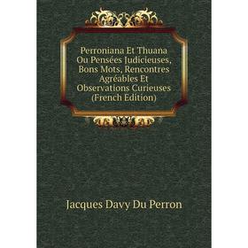 

Книга Perroniana Et Thuana Ou Pensées Judicieuses, Bons Mots, Rencontres Agréables Et Observations Curieuses (French Edition)