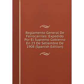 

Книга Reglamento General De Ferrocarriles: Expedido Por El Supremo Gobierno En 23 De Setiembre De 1908 (Spanish Edition)