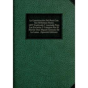 

Книга La Constitución Del Perú Con Sus Reformas Hasta 1897 Explicada Y Anotada Para Las Escuelas Y Colegios Por El Doctor Don Miguel Antonio De La Lam