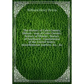 

Книга The History of Coles County, Illinois. map of Coles County; history of Illinois. history of Northwest. Constitution of the United States, miscel