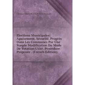 

Книга Elections Municipales: Apaisement, Sécurité, Progrès Dans Les Communes Par Une Simple Modification Du Mode De Votation Usité. Procedure Proposée