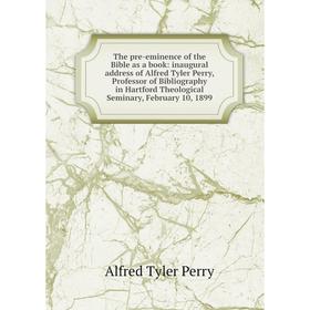 

Книга The pre-eminence of the Bible as a book: inaugural address of Alfred Tyler Perry, Professor of Bibliography in Hartford Theological Seminary, Fe