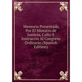 

Книга Memoria Presentada Por El Ministro de Justicia, Culto E Instruccin Al Congreso Ordinario