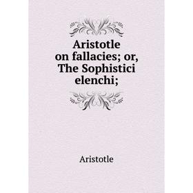 

Книга Aristotle on fallacies; or, The Sophistici elenchi