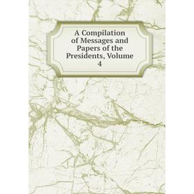 

Книга A Compilation of Messages and Papers of the Presidents, Volume 4