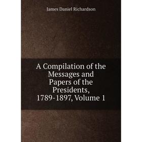 

Книга A Compilation of the Messages and Papers of the Presidents, 1789-1897, Volume 1