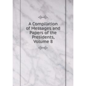 

Книга A Compilation of Messages and Papers of the Presidents, Volume 8