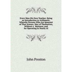 

Книга Every Man His Own Teacher: Being an Introduction to Arithmetic, Whereby Persons Who Are Ignorant of That Science, May of Themselves, Without a.