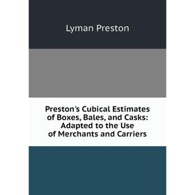 

Книга Preston's Cubical Estimates of Boxes, Bales, and Casks: Adapted to the Use of Merchants and Carriers