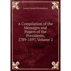 

Книга A Compilation of the Messages and Papers of the Presidents, 1789-1897, Volume 2
