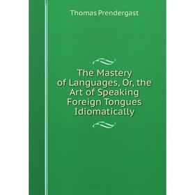 

Книга The Mastery of Languages, Or, the Art of Speaking Foreign Tongues Idiomatically